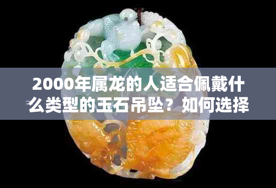 2000年属龙的人适合佩戴什么类型的玉石吊坠？如何选择最适合的玉吊坠？