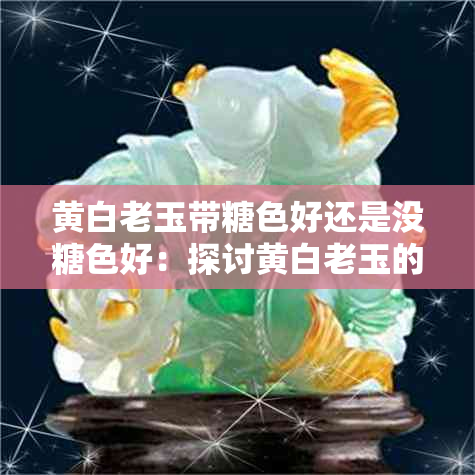 黄白老玉带糖色好还是没糖色好：探讨黄白老玉的糖色影响