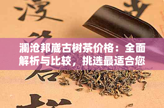 澜沧邦崴古树茶价格：全面解析与比较，挑选最适合您的高品质茶叶