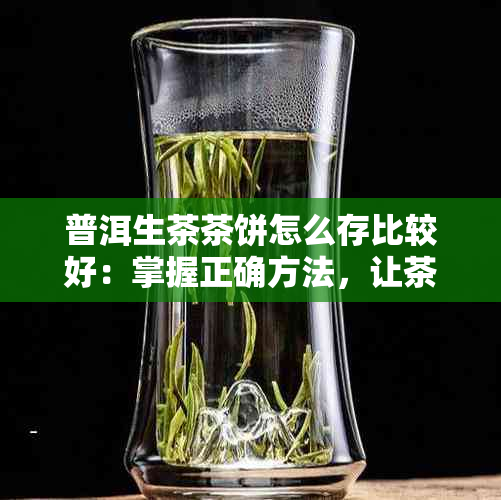 普洱生茶茶饼怎么存比较好：掌握正确方法，让茶味更醇厚。