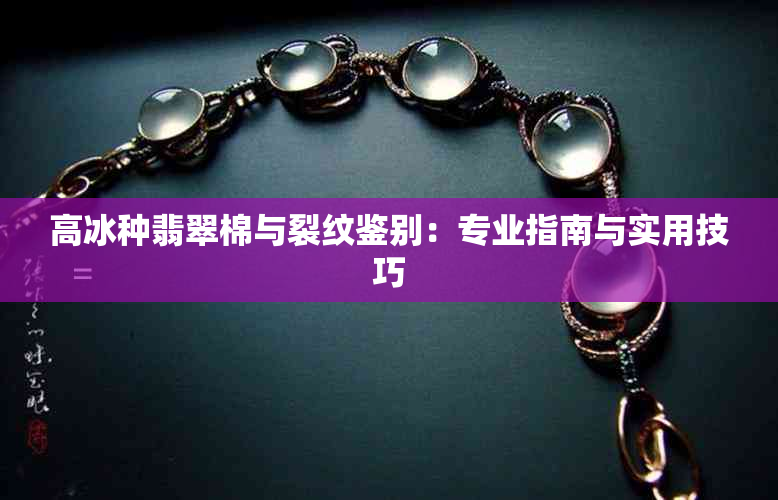 高冰种翡翠棉与裂纹鉴别：专业指南与实用技巧