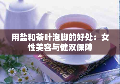 用盐和茶叶泡脚的好处：女性美容与健双保障