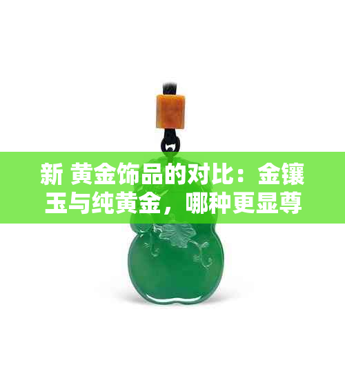 新 黄金饰品的对比：金镶玉与纯黄金，哪种更显尊贵？