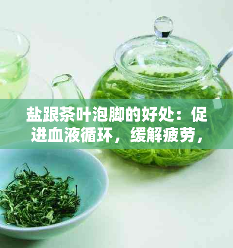 盐跟茶叶泡脚的好处：促进血液循环，缓解疲劳，提高睡眠质量