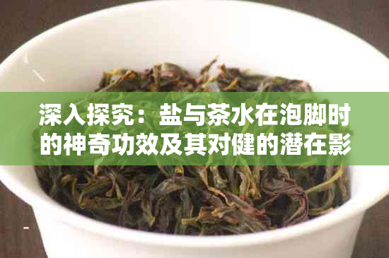 深入探究：盐与茶水在泡脚时的神奇功效及其对健的潜在影响