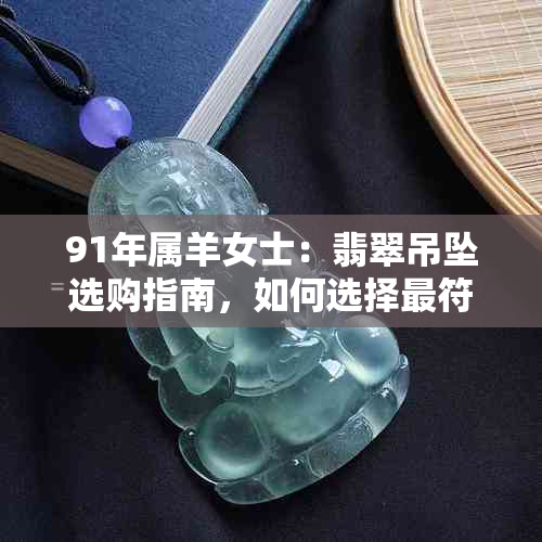 91年属羊女士：翡翠吊坠选购指南，如何选择更符合个人气质的款式？