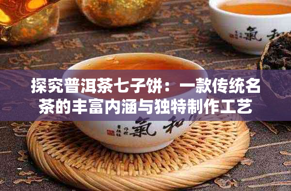 探究普洱茶七子饼：一款传统名茶的丰富内涵与独特制作工艺