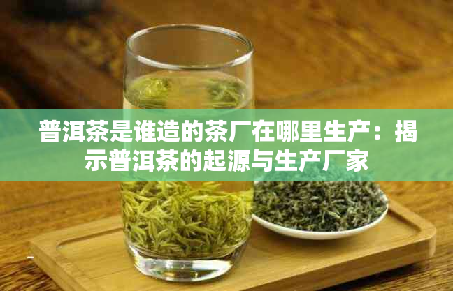 普洱茶是谁造的茶厂在哪里生产：揭示普洱茶的起源与生产厂家