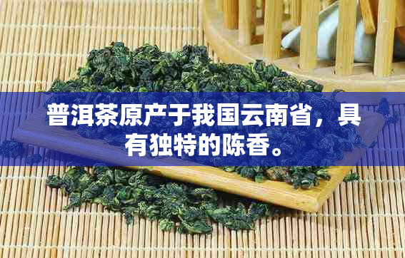 普洱茶原产于我国云南省，具有独特的陈香。