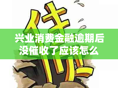 兴业消费金融逾期后没了应该怎么办