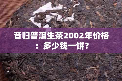 昔归普洱生茶2002年价格：多少钱一饼？