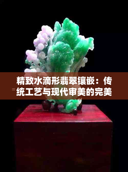 精致水滴形翡翠镶嵌：传统工艺与现代审美的完美结合