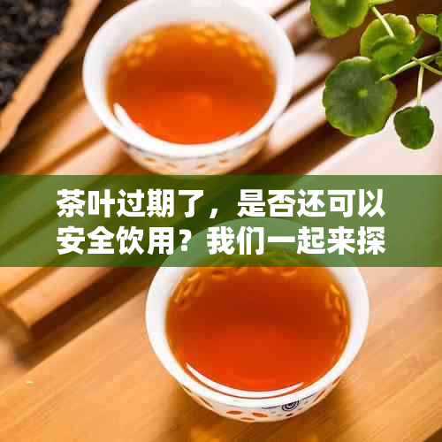 茶叶过期了，是否还可以安全饮用？我们一起来探讨一下！