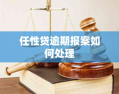 任性贷逾期报案如何处理