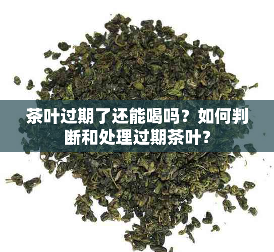 茶叶过期了还能喝吗？如何判断和处理过期茶叶？