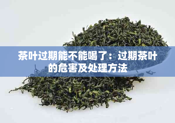 茶叶过期能不能喝了：过期茶叶的危害及处理方法