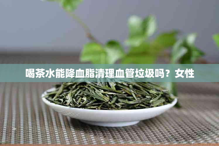 喝茶水能降血脂清理血管垃圾吗？女性