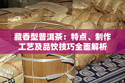 藏香型普洱茶：特点、制作工艺及品饮技巧全面解析