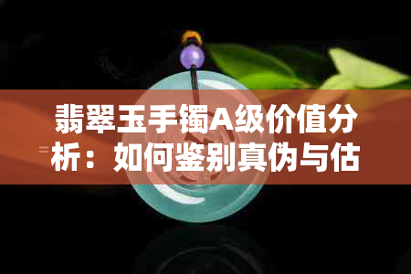 翡翠玉手镯A级价值分析：如何鉴别真伪与估价？