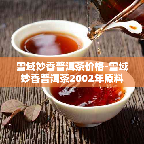 雪域妙香普洱茶价格-雪域妙香普洱茶2002年原料