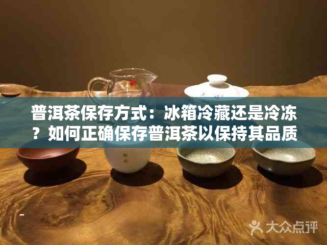 普洱茶保存方式：冰箱冷藏还是冷冻？如何正确保存普洱茶以保持其品质？