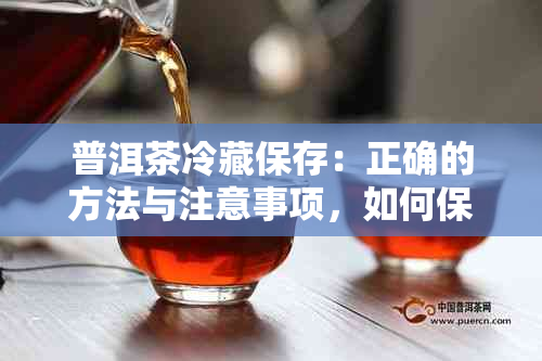 普洱茶冷藏保存：正确的方法与注意事项，如何保持其品质和口感？