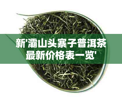 新'灞山头寨子普洱茶最新价格表一览'