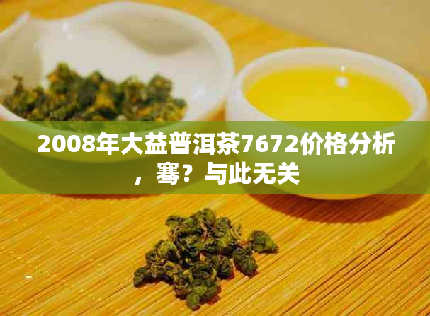 2008年大益普洱茶7672价格分析，骞？与此无关