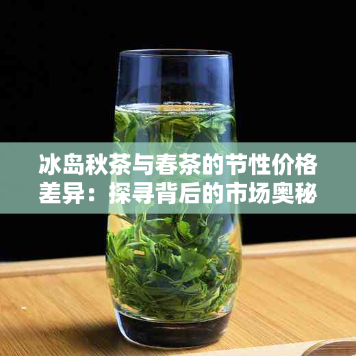 冰岛秋茶与春茶的节性价格差异：探寻背后的市场奥秘