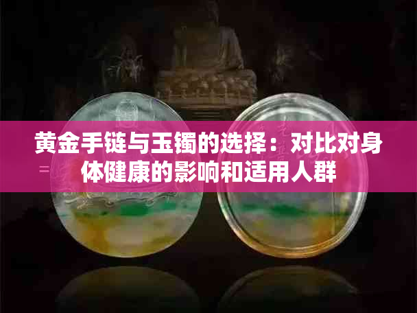 黄金手链与玉镯的选择：对比对身体健康的影响和适用人群