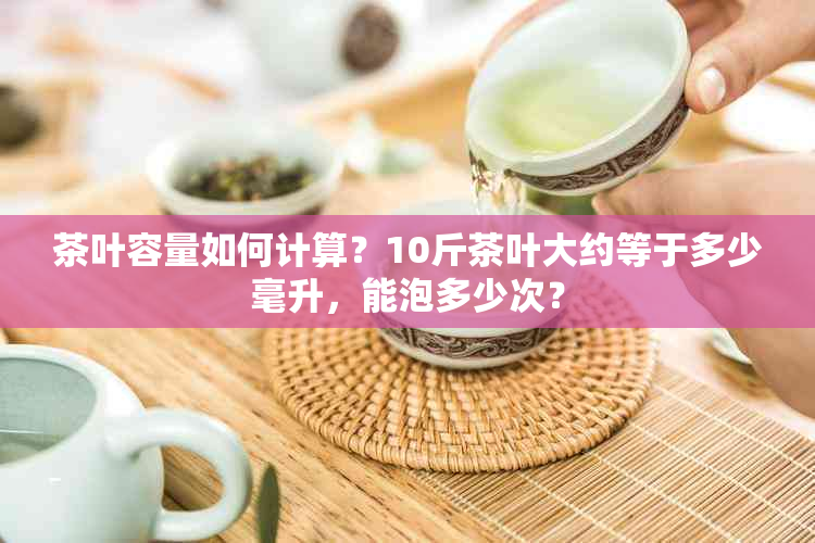 茶叶容量如何计算？10斤茶叶大约等于多少毫升，能泡多少次？