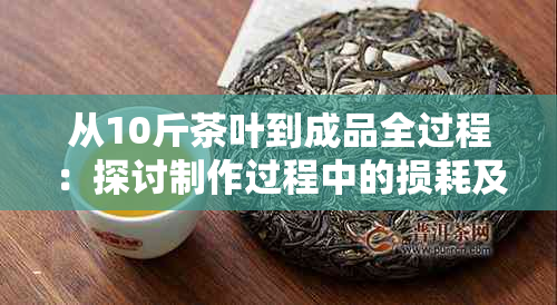 从10斤茶叶到成品全过程：探讨制作过程中的损耗及剩余茶叶重量