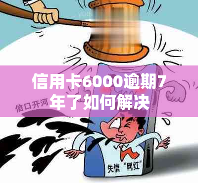 信用卡6000逾期7年了如何解决