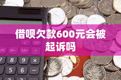 借呗欠款600元会被起诉吗