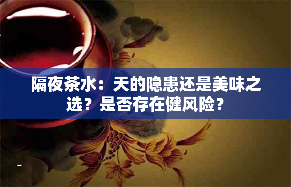 隔夜茶水：天的隐患还是美味之选？是否存在健风险？