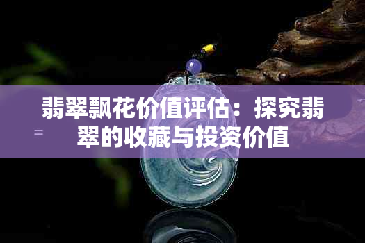 翡翠飘花价值评估：探究翡翠的收藏与投资价值