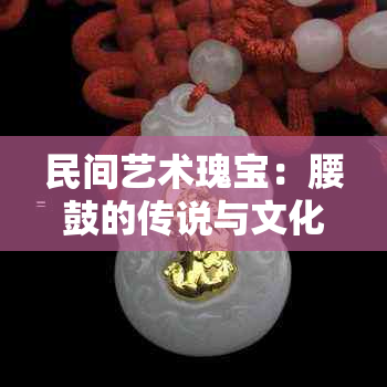 民间艺术瑰宝：腰鼓的传说与文化探秘