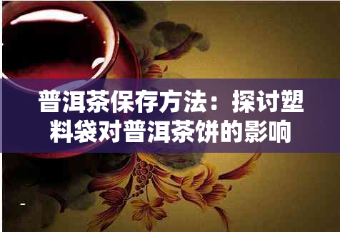 普洱茶保存方法：探讨塑料袋对普洱茶饼的影响