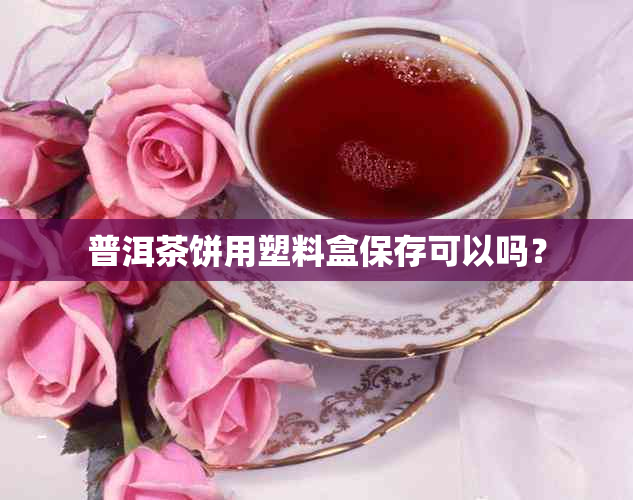 普洱茶饼用塑料盒保存可以吗？