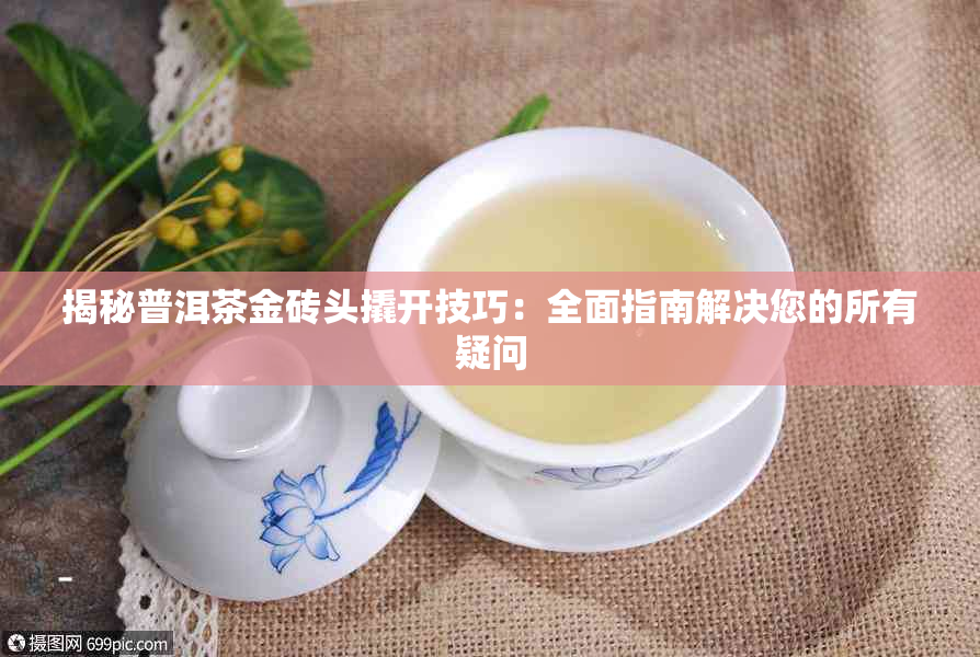 揭秘普洱茶金砖头撬开技巧：全面指南解决您的所有疑问