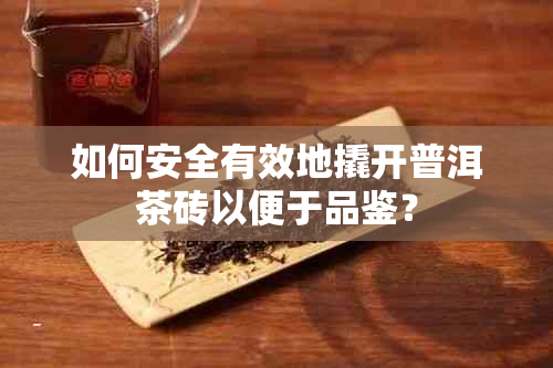 如何安全有效地撬开普洱茶砖以便于品鉴？