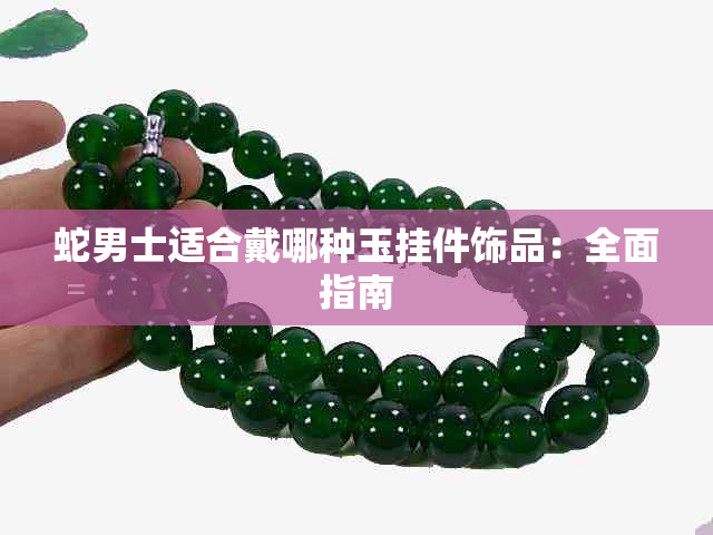 蛇男士适合戴哪种玉挂件饰品：全面指南