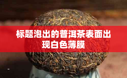 标题泡出的普洱茶表面出现白色薄膜