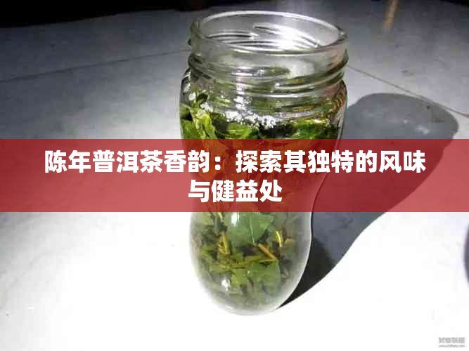 陈年普洱茶香韵：探索其独特的风味与健益处