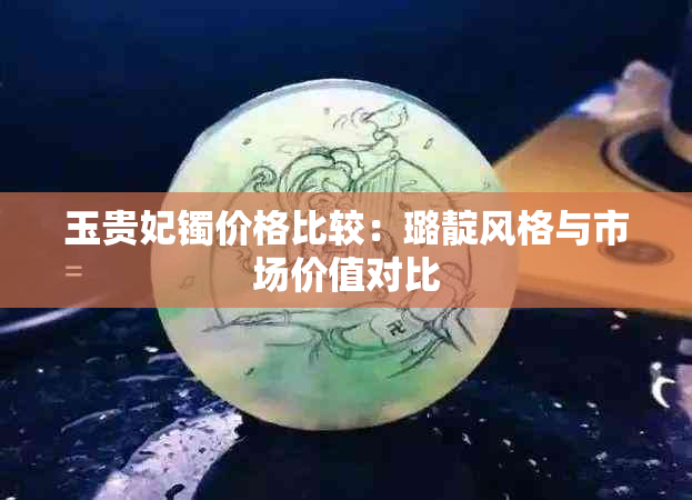 玉贵妃镯价格比较：璐靛风格与市场价值对比