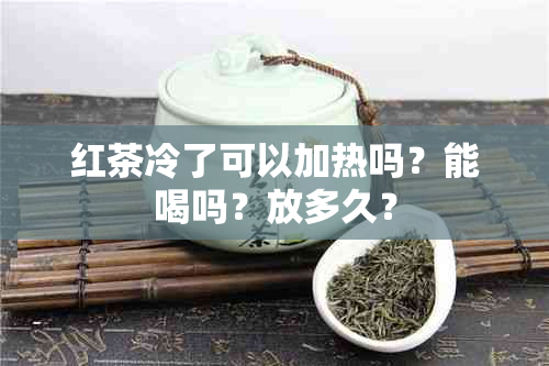 红茶冷了可以加热吗？能喝吗？放多久？