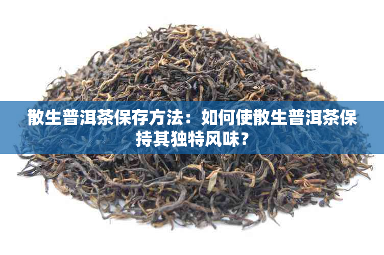 散生普洱茶保存方法：如何使散生普洱茶保持其独特风味？