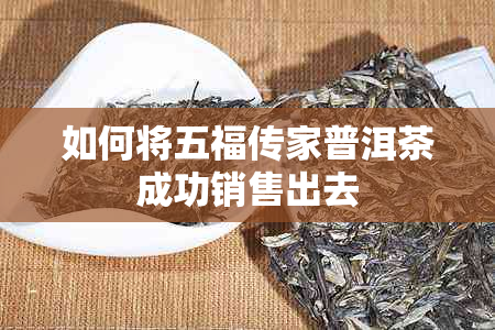 如何将五福传家普洱茶成功销售出去