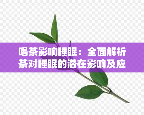 喝茶影响睡眠：全面解析茶对睡眠的潜在影响及应对策略