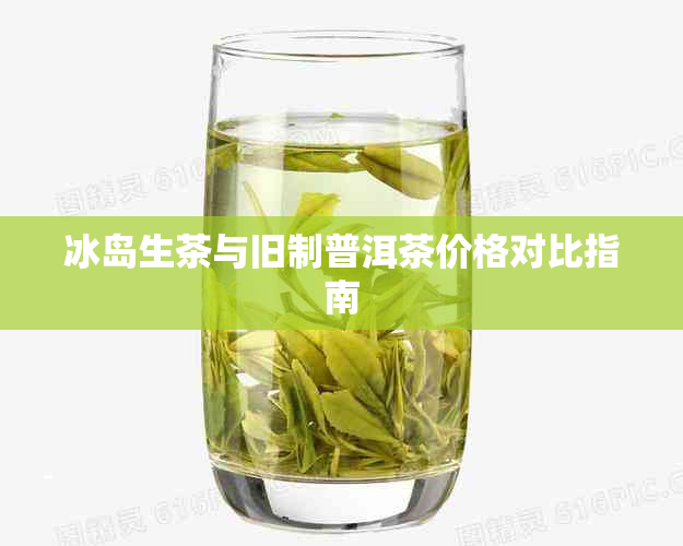 冰岛生茶与旧制普洱茶价格对比指南